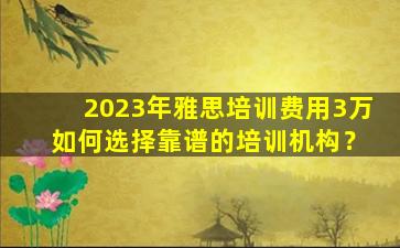 2023年雅思培训费用3万 如何选择靠谱的培训机构？